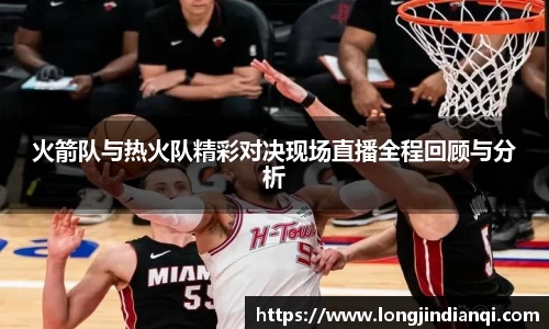 火箭队与热火队精彩对决现场直播全程回顾与分析