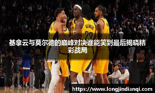 基拿云与莫尔德的巅峰对决谁能笑到最后揭晓精彩战局