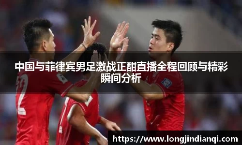 中国与菲律宾男足激战正酣直播全程回顾与精彩瞬间分析