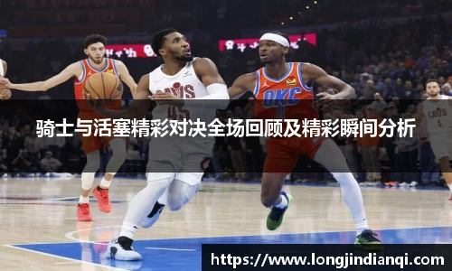 骑士与活塞精彩对决全场回顾及精彩瞬间分析