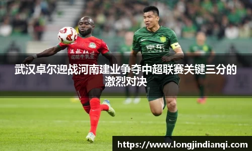 武汉卓尔迎战河南建业争夺中超联赛关键三分的激烈对决