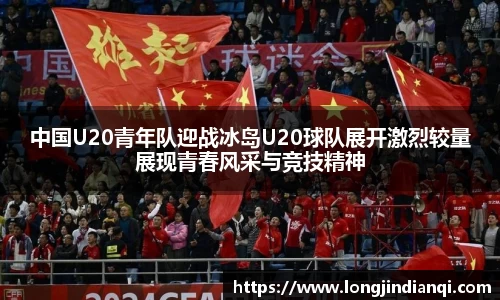 中国U20青年队迎战冰岛U20球队展开激烈较量展现青春风采与竞技精神