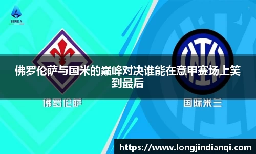 佛罗伦萨与国米的巅峰对决谁能在意甲赛场上笑到最后