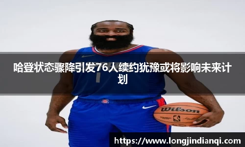 哈登状态骤降引发76人续约犹豫或将影响未来计划