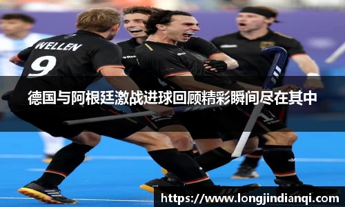德国与阿根廷激战进球回顾精彩瞬间尽在其中