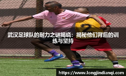 武汉足球队的耐力之谜揭晓：揭秘他们背后的训练与坚持