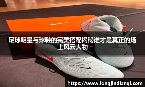 足球明星与球鞋的完美搭配揭秘谁才是真正的场上风云人物